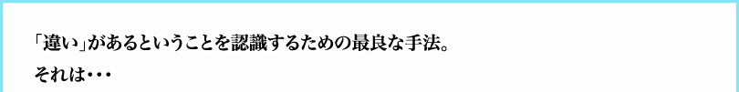 「違い」があるということを認識するための最良な手法。それは・・・