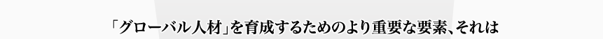 「グローバル人材」を育成するためのより重要な要素、それは