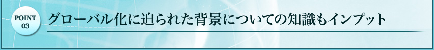 グローバル化に迫られた背景についての知識もインプット