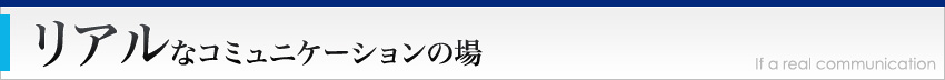 リアルなコミュニケーションの場