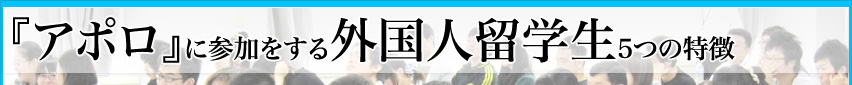 『アポロ』に参加をする外国人留学生5つの特徴